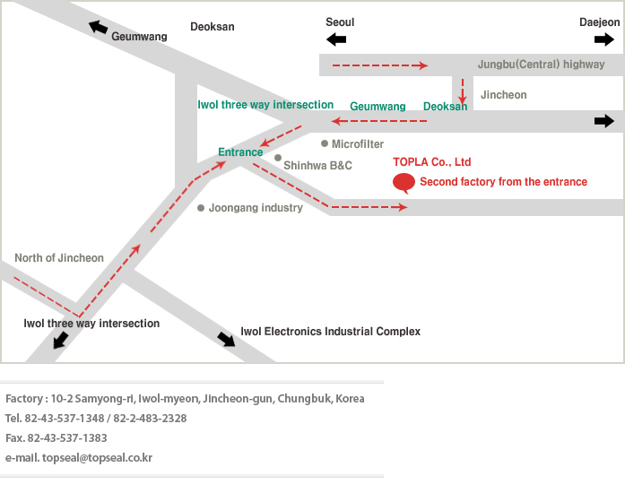 Factory : 10-2 Samyong-ri, Iwol-myeon, Jincheon-gun, Chungbuk, Korea / Tel. 82-43-537-1348/ 82-2-483-2328 / Fax. 82-43-537-1383 / e-mail. topseal@topseal.co.kr